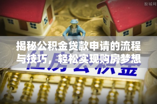 叙永揭秘公积金贷款申请的流程与技巧，轻松实现购房梦想