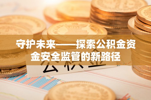 叙永守护未来——探索公积金资金安全监管的新路径