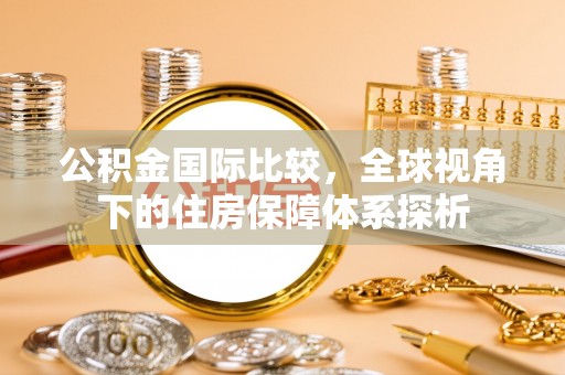 叙永公积金国际比较，全球视角下的住房保障体系探析