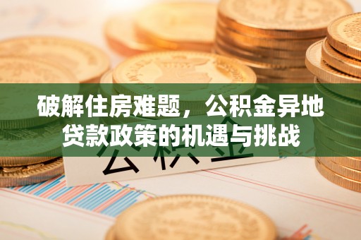 叙永破解住房难题，公积金异地贷款政策的机遇与挑战