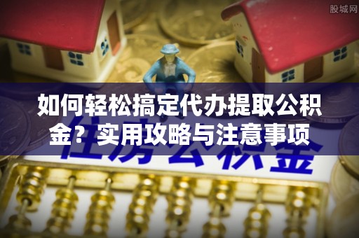 叙永如何轻松搞定代办提取公积金？实用攻略与注意事项
