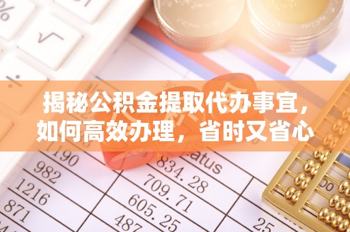 叙永揭秘公积金提取代办事宜，如何高效办理，省时又省心？