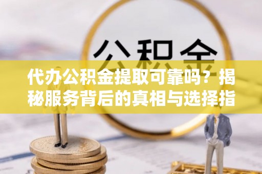 叙永代办公积金提取可靠吗？揭秘服务背后的真相与选择指南