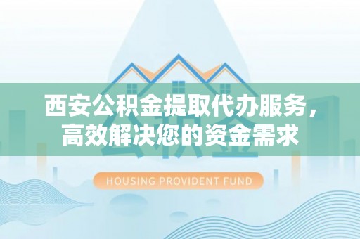 叙永西安公积金提取代办服务，高效解决您的资金需求
