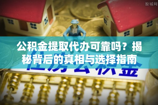叙永公积金提取代办可靠吗？揭秘背后的真相与选择指南