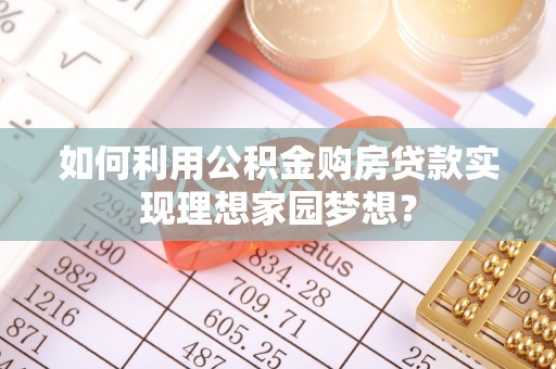 叙永如何利用公积金购房贷款实现理想家园梦想？