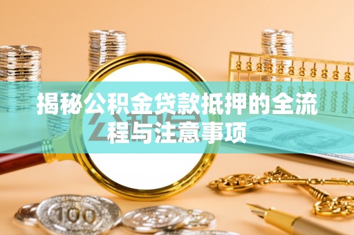 叙永揭秘公积金贷款抵押的全流程与注意事项