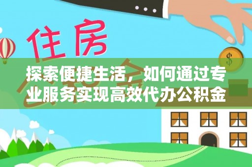 叙永探索便捷生活，如何通过专业服务实现高效代办公积金提取