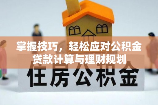 叙永掌握技巧，轻松应对公积金贷款计算与理财规划