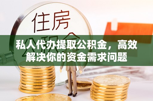 叙永私人代办提取公积金，高效解决你的资金需求问题