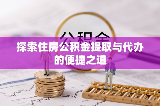 叙永探索住房公积金提取与代办的便捷之道