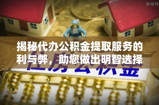 叙永揭秘代办公积金提取服务的利与弊，助您做出明智选择