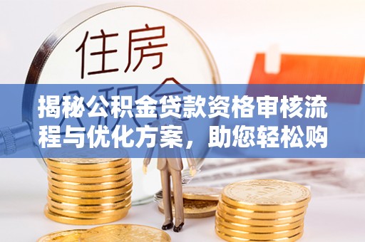 叙永揭秘公积金贷款资格审核流程与优化方案，助您轻松购房