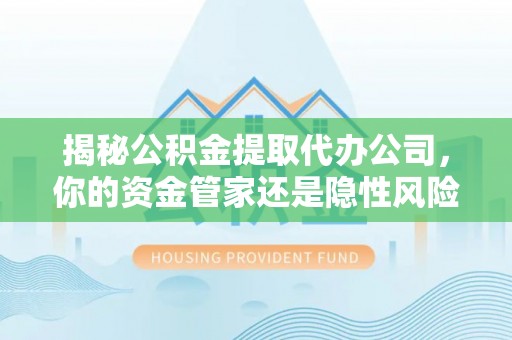叙永揭秘公积金提取代办公司，你的资金管家还是隐性风险？