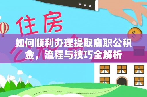 叙永如何顺利办理提取离职公积金，流程与技巧全解析
