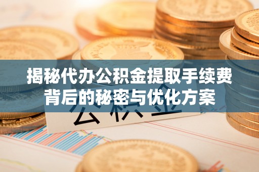 叙永揭秘代办公积金提取手续费背后的秘密与优化方案
