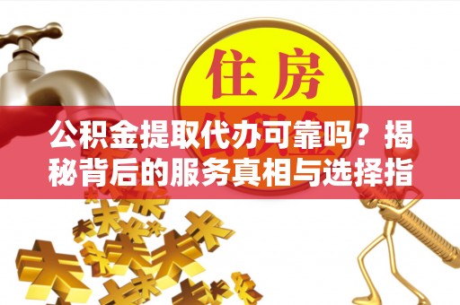 叙永公积金提取代办可靠吗？揭秘背后的服务真相与选择指南