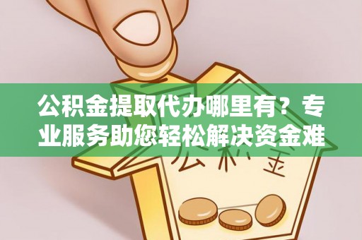 叙永公积金提取代办哪里有？专业服务助您轻松解决资金难题