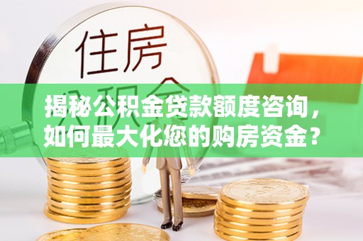 叙永揭秘公积金贷款额度咨询，如何最大化您的购房资金？