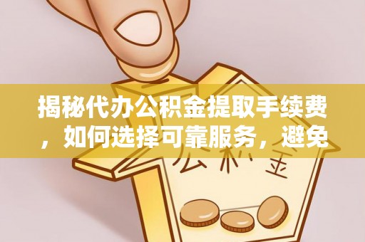 叙永揭秘代办公积金提取手续费，如何选择可靠服务，避免隐形陷阱