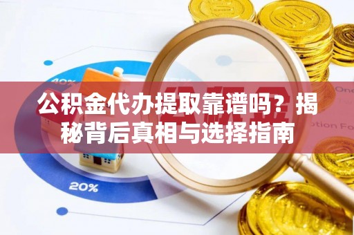 叙永公积金代办提取靠谱吗？揭秘背后真相与选择指南