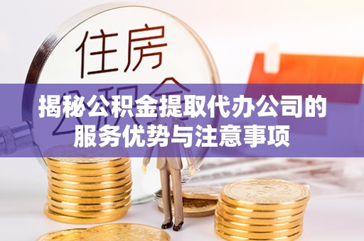 叙永揭秘公积金提取代办公司的服务优势与注意事项