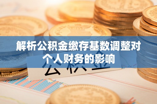 叙永解析公积金缴存基数调整对个人财务的影响