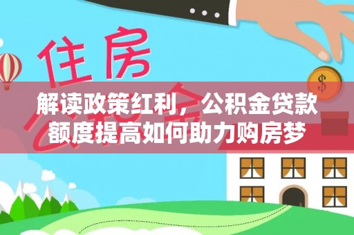 叙永解读政策红利，公积金贷款额度提高如何助力购房梦