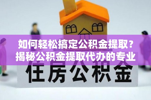 叙永如何轻松搞定公积金提取？揭秘公积金提取代办的专业服务
