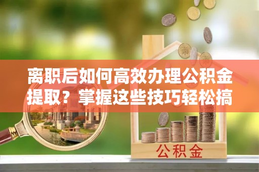 叙永离职后如何高效办理公积金提取？掌握这些技巧轻松搞定