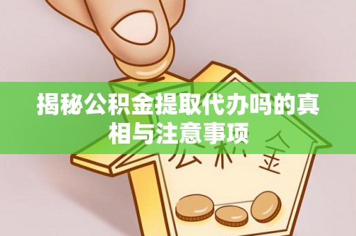 叙永揭秘公积金提取代办吗的真相与注意事项