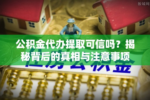 叙永公积金代办提取可信吗？揭秘背后的真相与注意事项