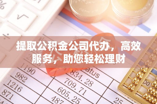 叙永提取公积金公司代办，高效服务，助您轻松理财