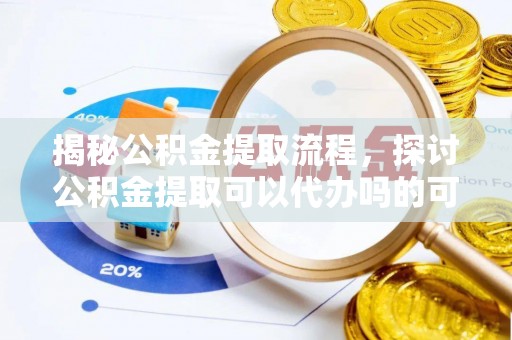 叙永揭秘公积金提取流程，探讨公积金提取可以代办吗的可行性与注意事项