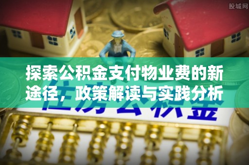 叙永探索公积金支付物业费的新途径，政策解读与实践分析