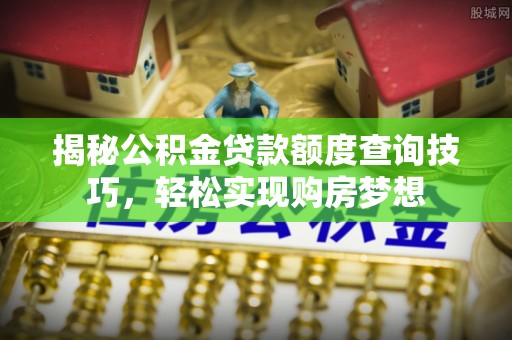 叙永揭秘公积金贷款额度查询技巧，轻松实现购房梦想