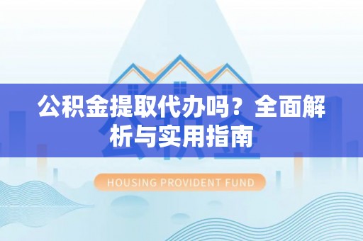 叙永公积金提取代办吗？全面解析与实用指南