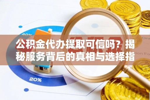 叙永公积金代办提取可信吗？揭秘服务背后的真相与选择指南
