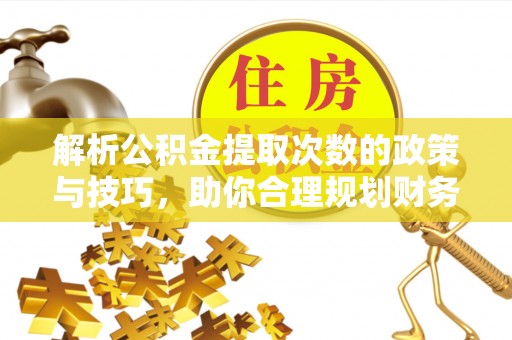 叙永解析公积金提取次数的政策与技巧，助你合理规划财务未来