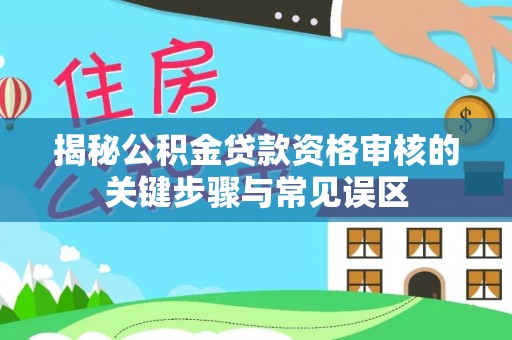 叙永揭秘公积金贷款资格审核的关键步骤与常见误区