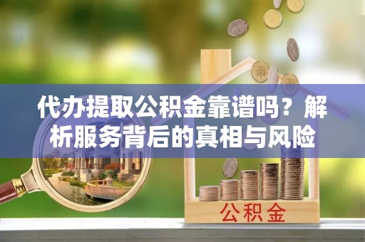 叙永代办提取公积金靠谱吗？解析服务背后的真相与风险