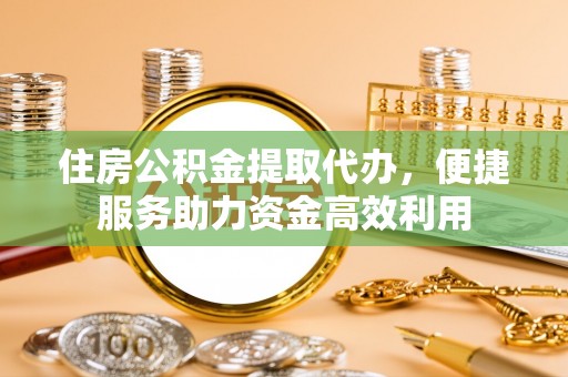 叙永住房公积金提取代办，便捷服务助力资金高效利用