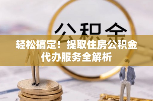 叙永轻松搞定！提取住房公积金代办服务全解析