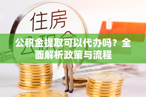 叙永公积金提取可以代办吗？全面解析政策与流程