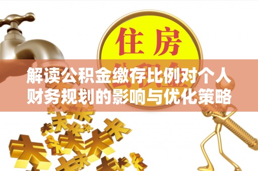 叙永解读公积金缴存比例对个人财务规划的影响与优化策略