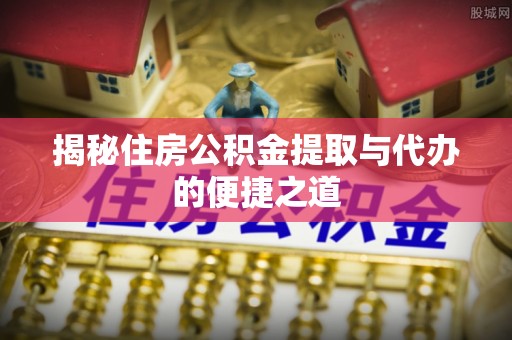 叙永揭秘住房公积金提取与代办的便捷之道
