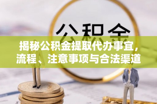 叙永揭秘公积金提取代办事宜，流程、注意事项与合法渠道