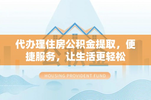 叙永代办理住房公积金提取，便捷服务，让生活更轻松