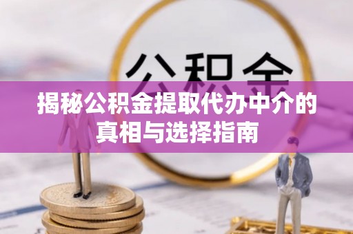 叙永揭秘公积金提取代办中介的真相与选择指南
