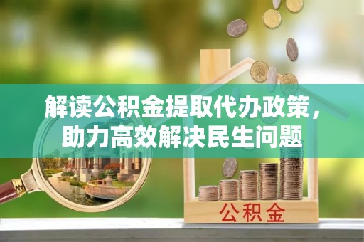 叙永解读公积金提取代办政策，助力高效解决民生问题